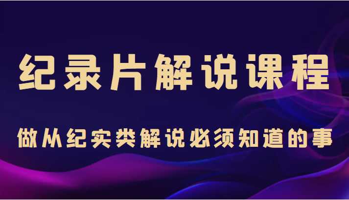 纪录片解说课程，做从纪实类解说必须知道的事（价值499元）-千盛网络