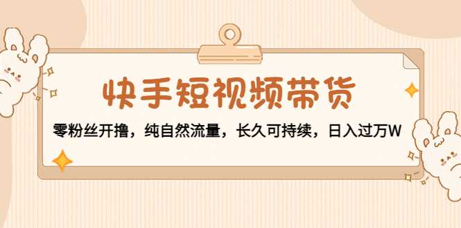 快手短视频带货：零粉丝开撸，纯自然流量，长久可持续，日入过万W-千盛网络