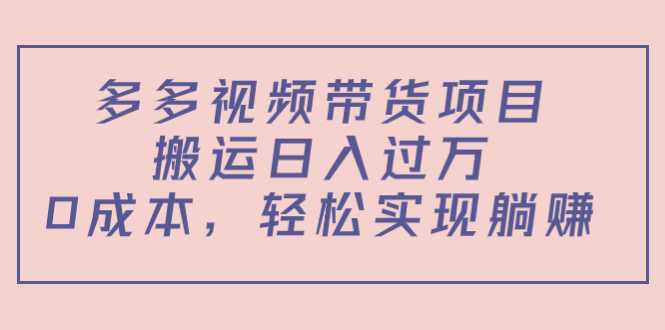 多多视频带货项目，搬运日入过万，0成本，轻松实现躺赚（教程+软件）-5D资源网