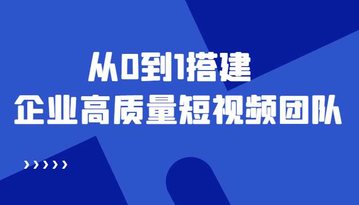 老板必学12节课，教你从0到1搭建企业高质量短视频团队，解决你的搭建难题-千盛网络