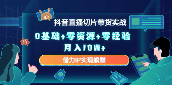 2023抖音直播切片带货实战，0基础+零资源+零经验 月入10W+借力IP实现躺赚-5D资源网