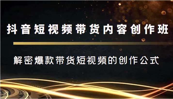 抖音短视频带货内容创作班，解密爆款带货短视频的创作公式-5D资源网