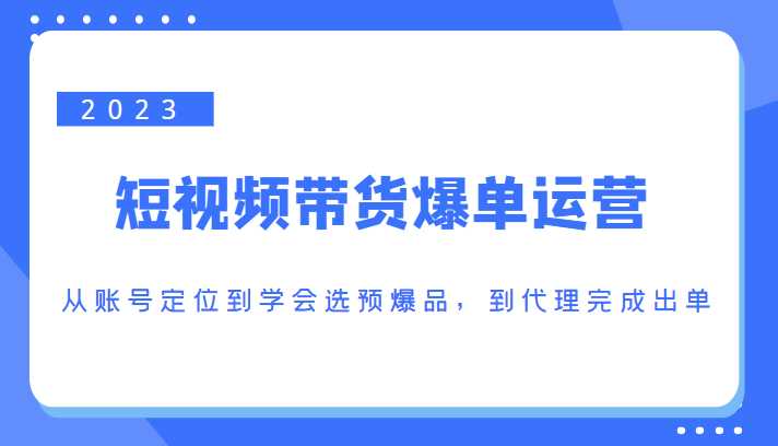 2023短视频带货爆单运营，从账号定位到学会选预爆品，到代理完成出单（价值1250元）-5D资源网