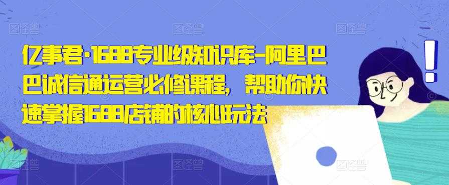 亿事君·1688专业级知识库-阿里巴巴诚信通运营必修课程，帮助你快速掌握1688店铺的核心玩法-千盛网络