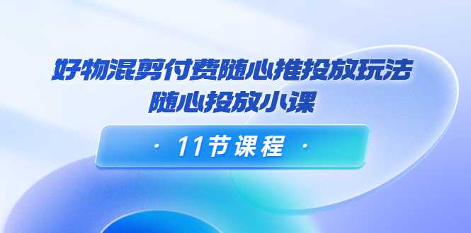 好物混剪付费随心推投放玩法，随心投放小课（11节课程）-千盛网络