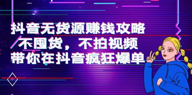 抖音无货源赚钱攻略，不囤货，不拍视频，带你在抖音疯狂爆单-千盛网络