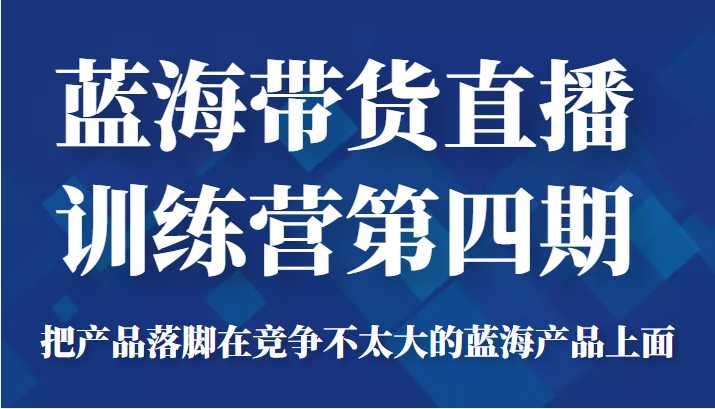 图片[1]-蓝海带货直播训练营第四期，把产品落脚在竞争不太大的蓝海产品上面（价值4980元）-千盛网络